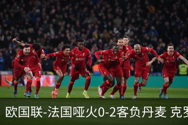 欧国联-法国哑火0-2客负丹麦 克罗地亚夺头名