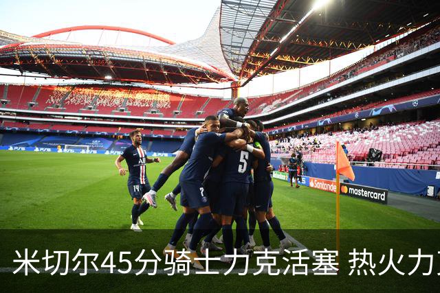 米切尔45分骑士力克活塞 热火力克国王止7连败